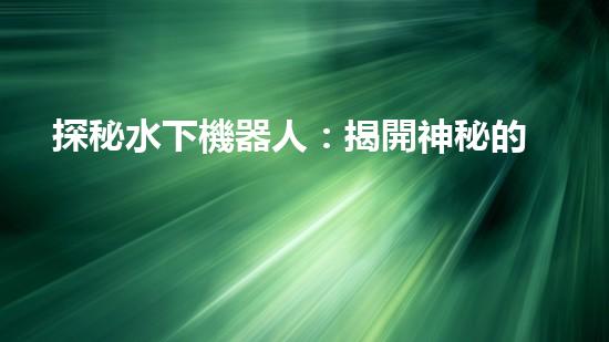 探秘水下機器人：揭開神秘的設(shè)計原理！